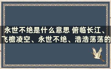 永世不绝是什么意思 俯临长江、飞檐凌空、永世不绝、浩浩荡荡的意思是什么